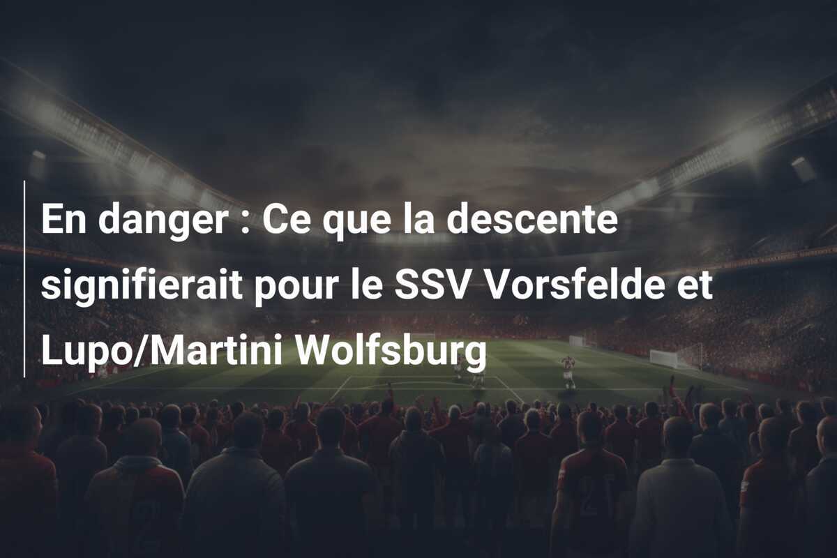 En danger : Ce que la descente signifierait pour le SSV Vorsfelde et Lupo/Martini Wolfsburg