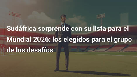Sudáfrica sorprende con su lista para el Mundial 2026: los elegidos para el grupo de los desafíos