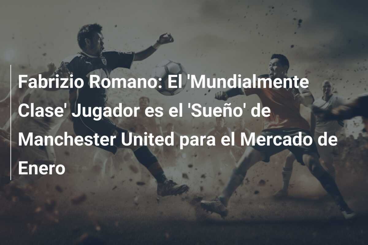 Fabrizio Romano: El 'Mundialmente Clase' Jugador es el 'Sueño' de Manchester United para el Mercado de Enero