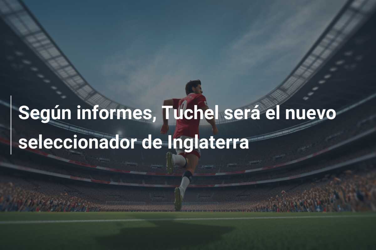 Según informes, Tuchel será el nuevo seleccionador de Inglaterra
