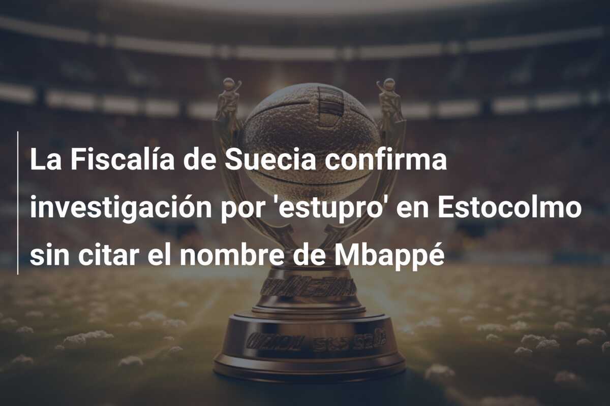 La Fiscalía de Suecia confirma investigación por 'estupro' en Estocolmo sin citar el nombre de Mbappé