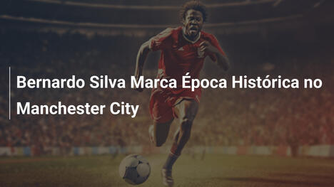Bernardo Silva Marca Época Histórica no Manchester City
