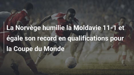 La Norvège humilie la Moldavie 11-1 et égale son record en qualifications pour la Coupe du Monde