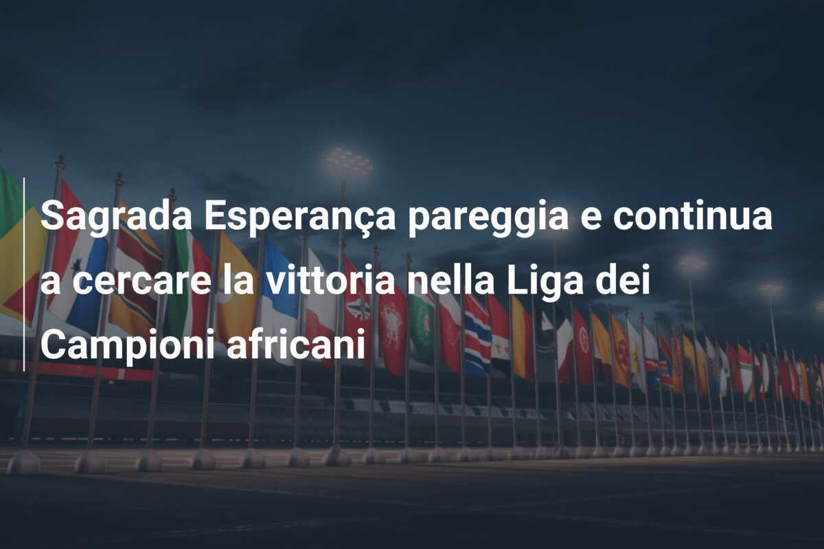 Sagrada Esperança pareggia e continua a cercare la vittoria nella Liga dei Campioni africani