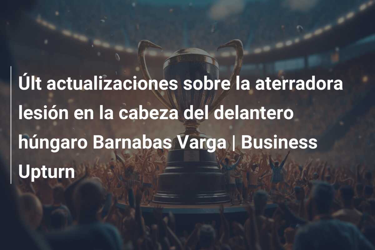Últ actualizaciones sobre la aterradora lesión en la cabeza del delantero húngaro Barnabas Varga | Business Upturn