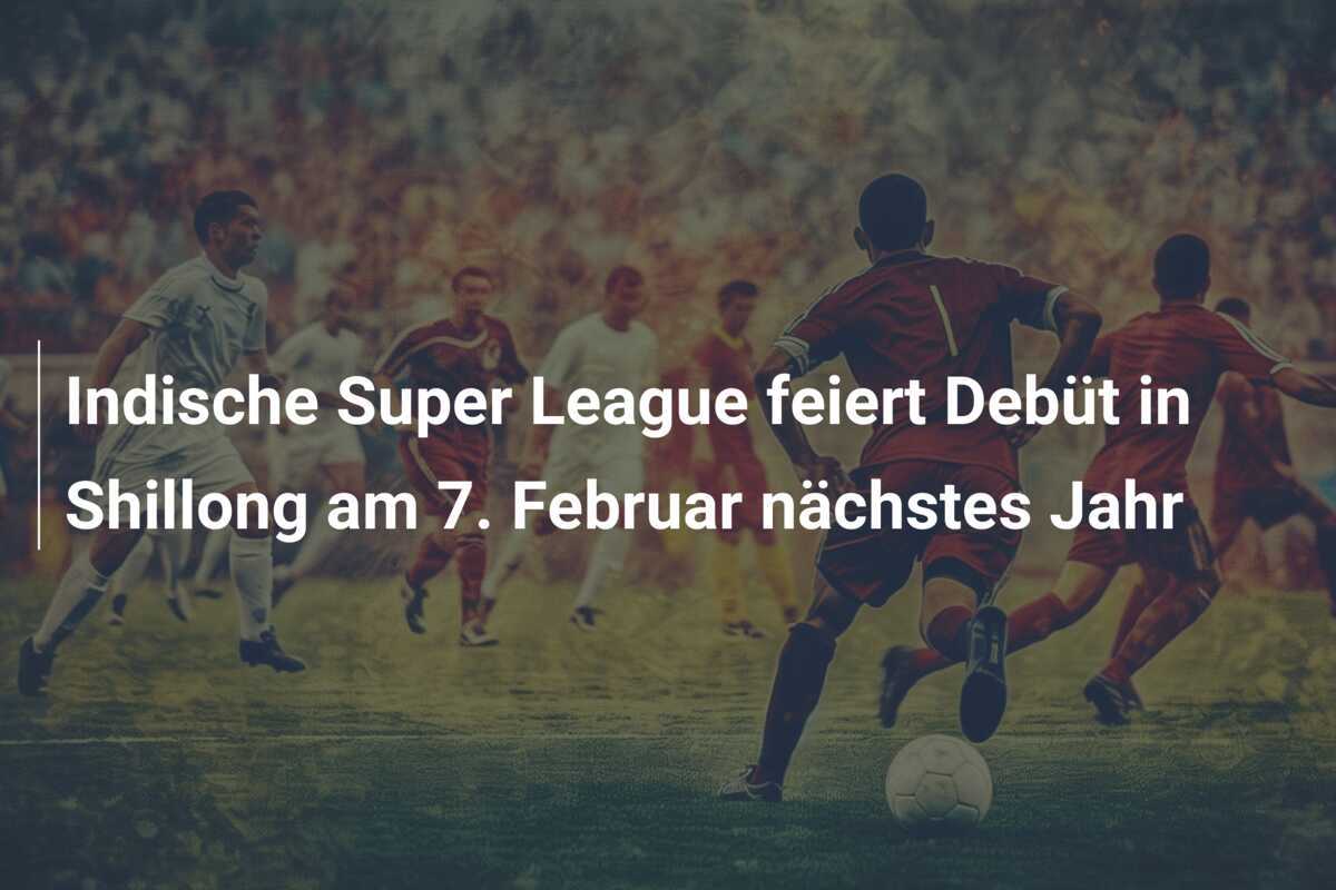 Indische Super League feiert Debüt in Shillong am 7. Februar nächstes Jahr
