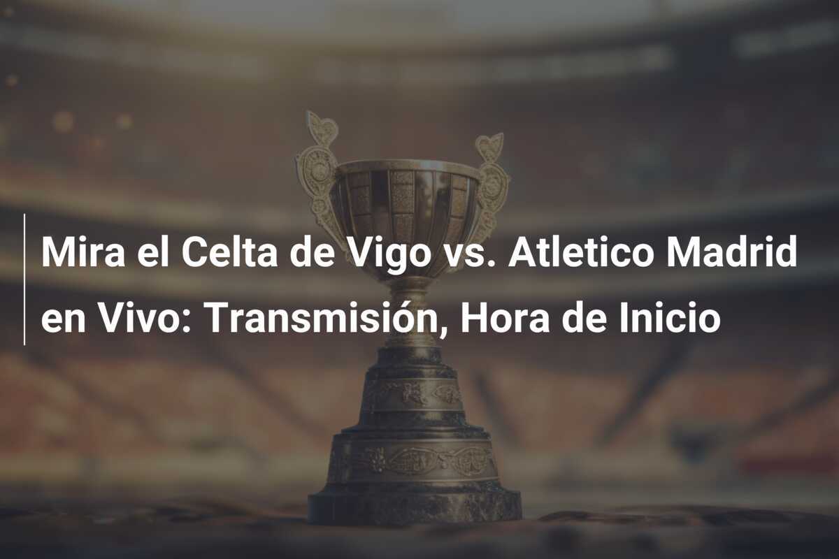 Mira el Celta de Vigo vs. Atletico Madrid en Vivo: Transmisión, Hora de Inicio
