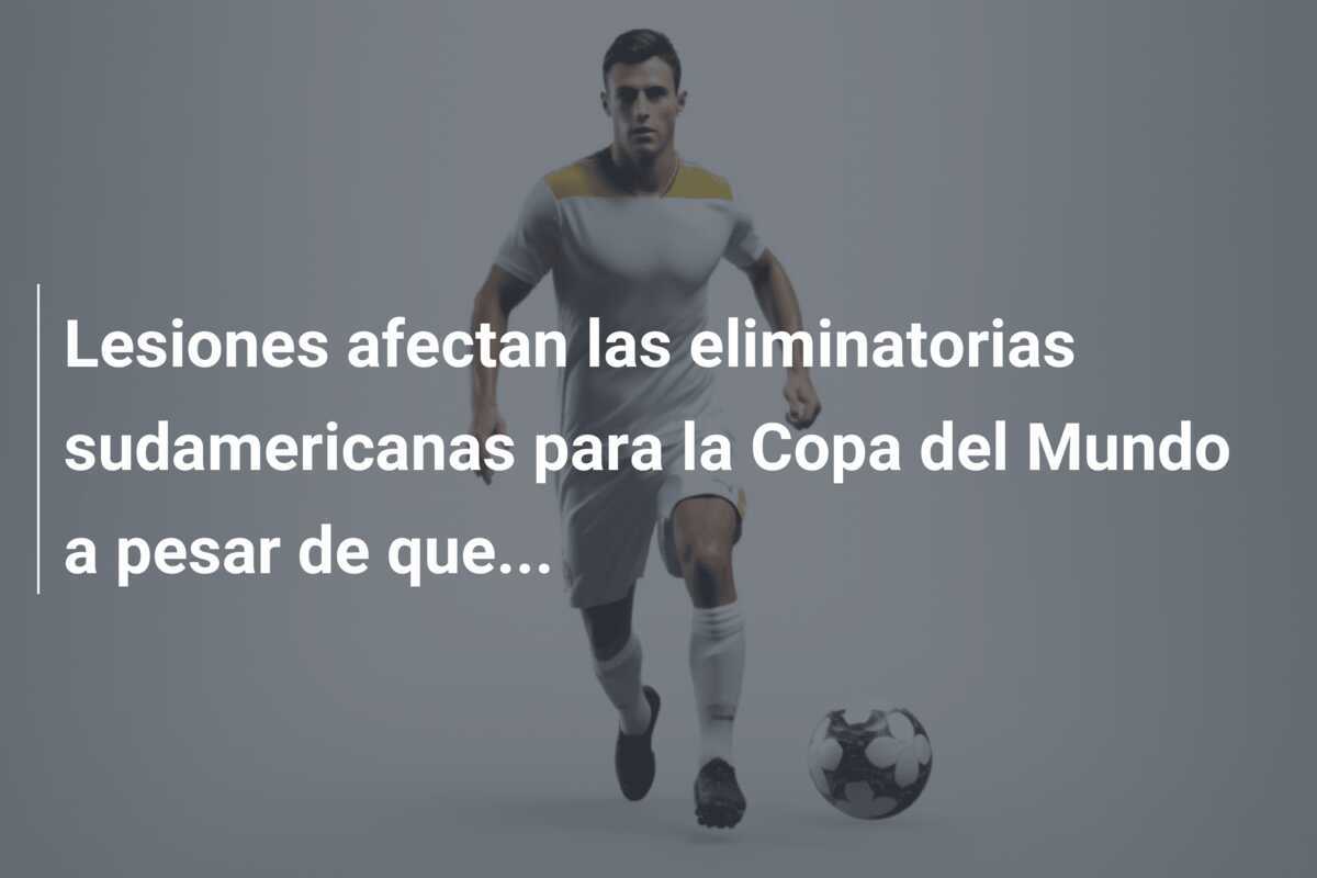 Lesiones afectan las eliminatorias sudamericanas para la Copa del Mundo a pesar de que...