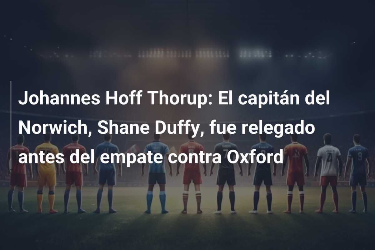 Johannes Hoff Thorup: El capitán del Norwich, Shane Duffy, fue relegado antes del empate contra Oxford