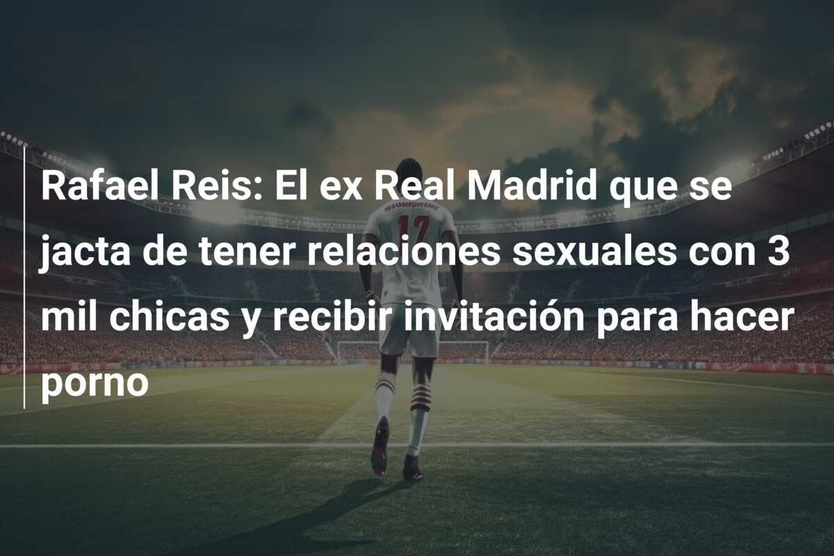 Rafael Reis: El ex Real Madrid que se jacta de tener relaciones sexuales con 3 mil chicas y recibir invitación para hacer porno