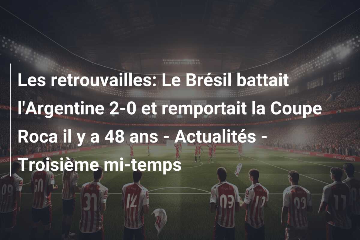 Les retrouvailles: Le Brésil battait l’Argentine 2-0 et remportait la Coupe Roca il y a 48 ans – Actualités – Troisième mi-temps