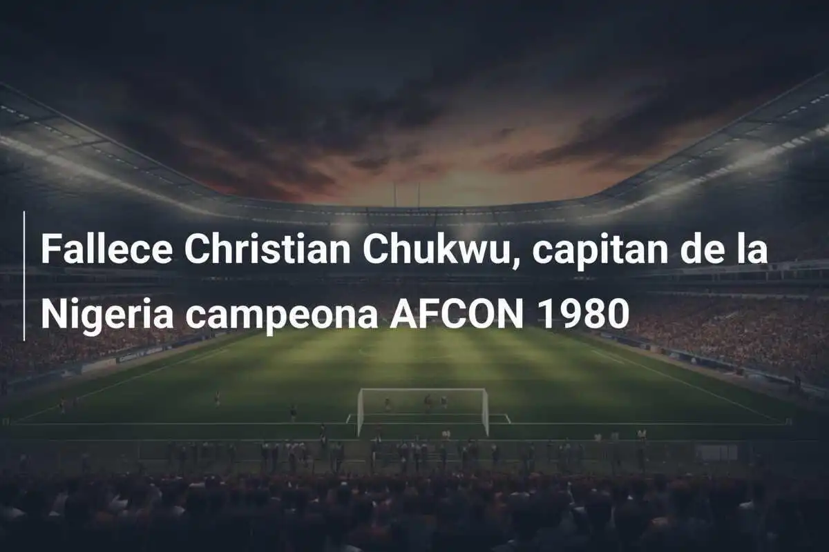 Fallece Christian Chukwu, capitan de la Nigeria campeona AFCON 1980