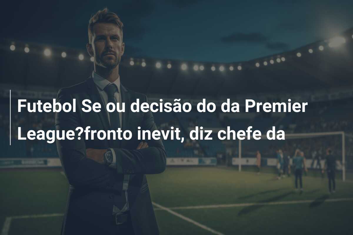Futebol Se ou decisão do da Premier League?fronto inevit, diz chefe da