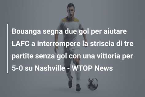 Bouanga segna due gol per aiutare LAFC a interrompere la striscia di tre partite senza gol con una vittoria per 5-0 su Nashville – WTOP News