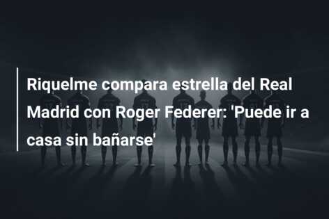 Riquelme compara estrella del Real Madrid con Roger Federer: ‘Puede ir a casa sin bañarse’