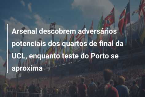 Arsenal descobrem adversários potenciais dos quartos de final da UCL, enquanto teste do Porto se aproxima