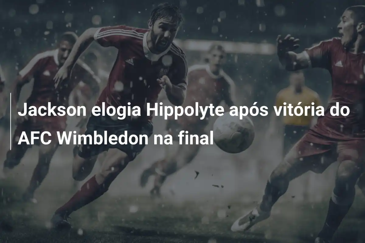 Jackson elogia Hippolyte após vitória do AFC Wimbledon na final