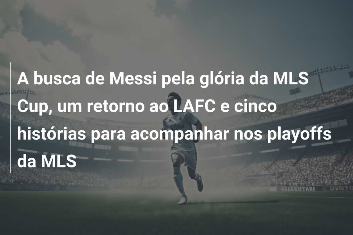 A busca de Messi pela glória da MLS Cup, um retorno ao LAFC e cinco histórias para acompanhar nos playoffs da MLS