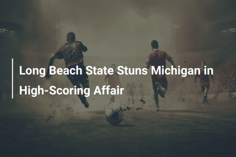 Long Beach State Stuns Michigan in High-Scoring Affair