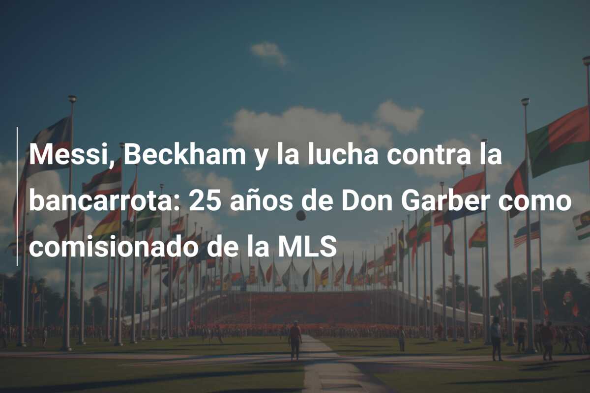 Messi, Beckham y la lucha contra la bancarrota: 25 años de Don Garber como comisionado de la MLS