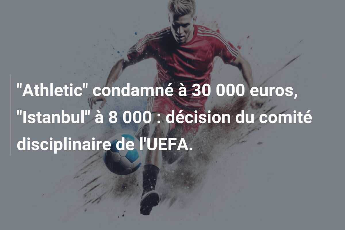"Athletic" condamné à 30 000 euros, "Istanbul" à 8 000 : décision du comité disciplinaire de l'UEFA.