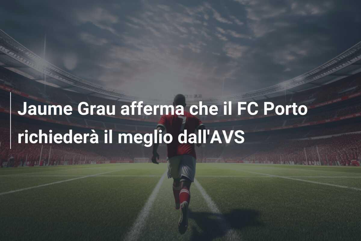 Jaume Grau afferma che il FC Porto richiederà il meglio dall'AVS