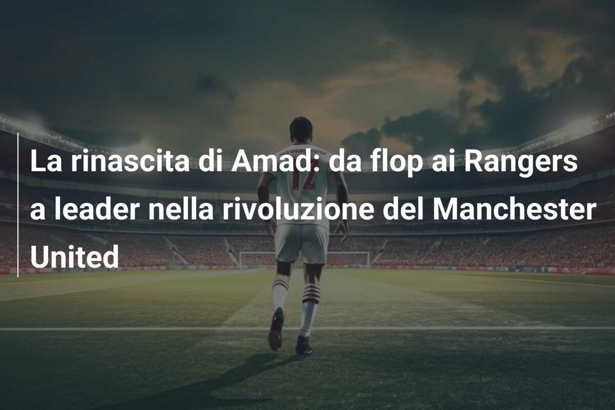La rinascita di Amad: da flop ai Rangers a leader nella rivoluzione del Manchester United