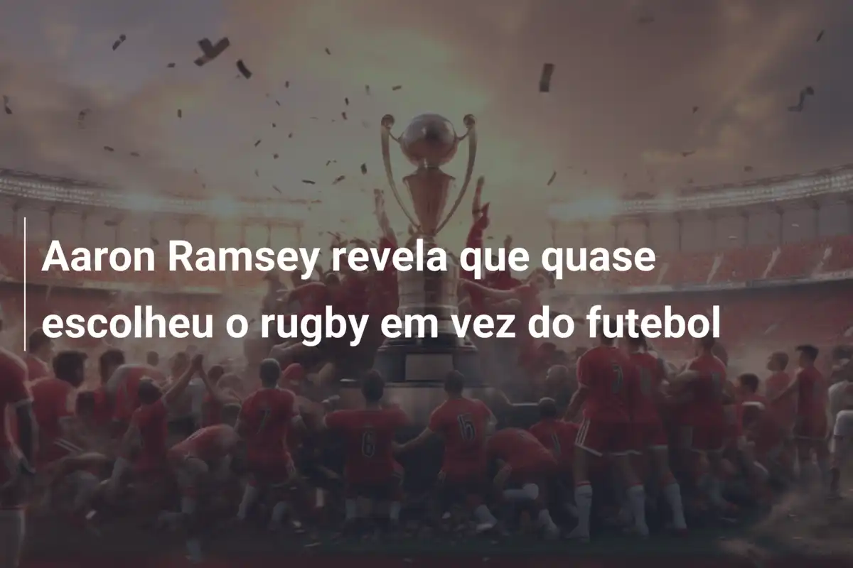 Aaron Ramsey revela que quase escolheu o rugby em vez do futebol