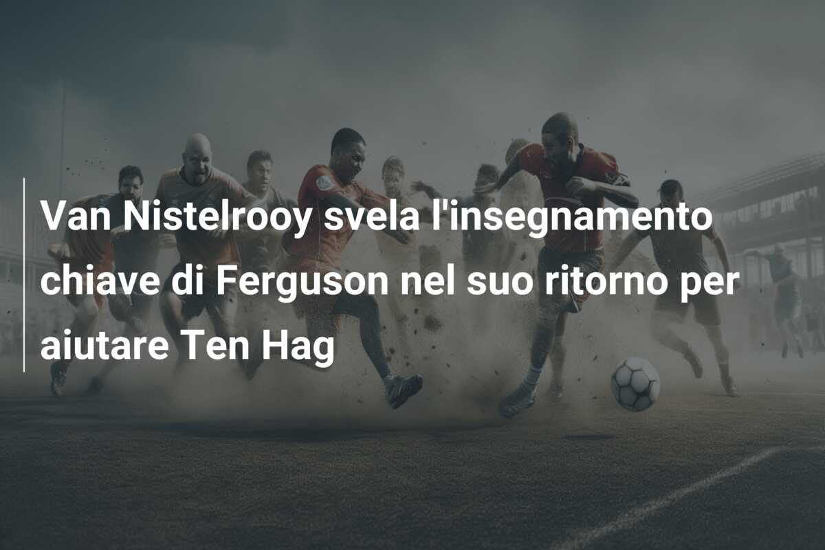 Van Nistelrooy svela l’insegnamento chiave di Ferguson nel suo ritorno per aiutare Ten Hag