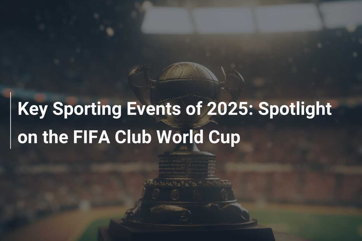 Key Sporting Events of 2025 Spotlight on the FIFA Club World Cup