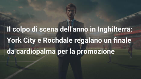 Il colpo di scena dell'anno in Inghilterra: York City e Rochdale regalano un finale da cardiopalma per la promozione