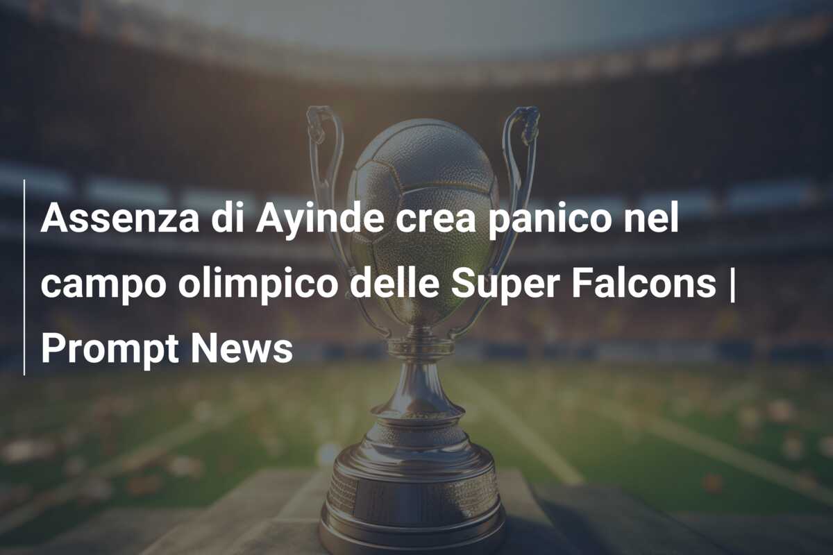 Assenza di Ayinde crea panico nel campo olimpico delle Super Falcons | Prompt News