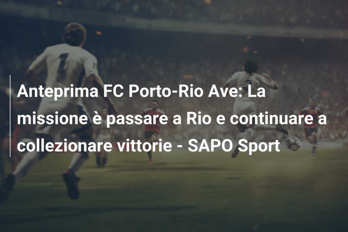 Anteprima FC Porto-Rio Ave: La missione è passare a Rio e continuare a collezionare vittorie – SAPO Sport
