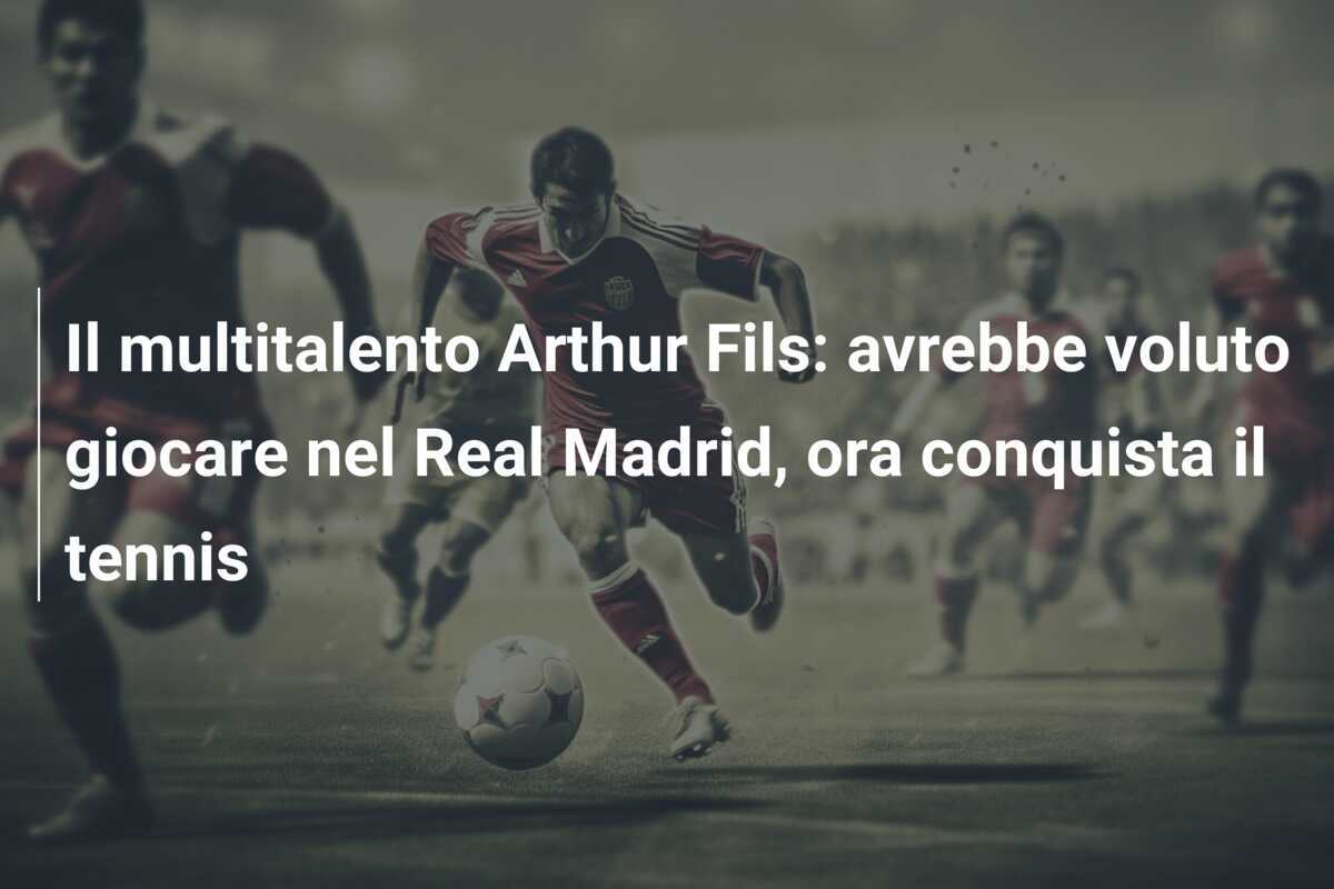Il multitalento Arthur Fils: avrebbe voluto giocare nel Real Madrid, ora conquista il tennis