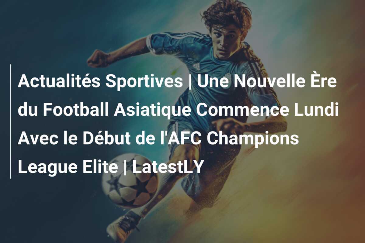 Actualités Sportives | Une Nouvelle Ère du Football Asiatique Commence Lundi Avec le Début de l'AFC Champions League Elite | LatestLY
