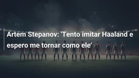 Artem Stepanov: 'Tento imitar Haaland e espero me tornar como ele'