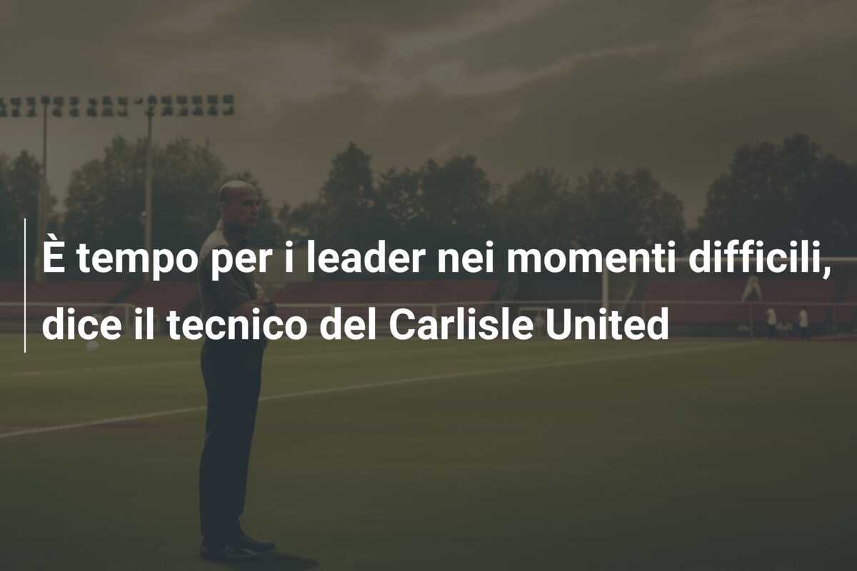 È tempo per i leader nei momenti difficili, dice il tecnico del Carlisle United