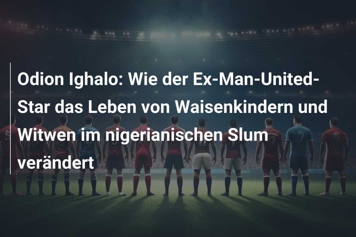 Odion Ighalo: Wie der Ex-Man-United-Star das Leben von Waisenkindern und Witwen im nigerianischen Slum verändert