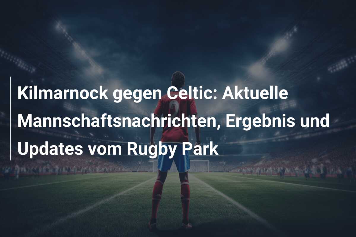 Kilmarnock gegen Celtic: Aktuelle Mannschaftsnachrichten, Ergebnis und Updates vom Rugby Park