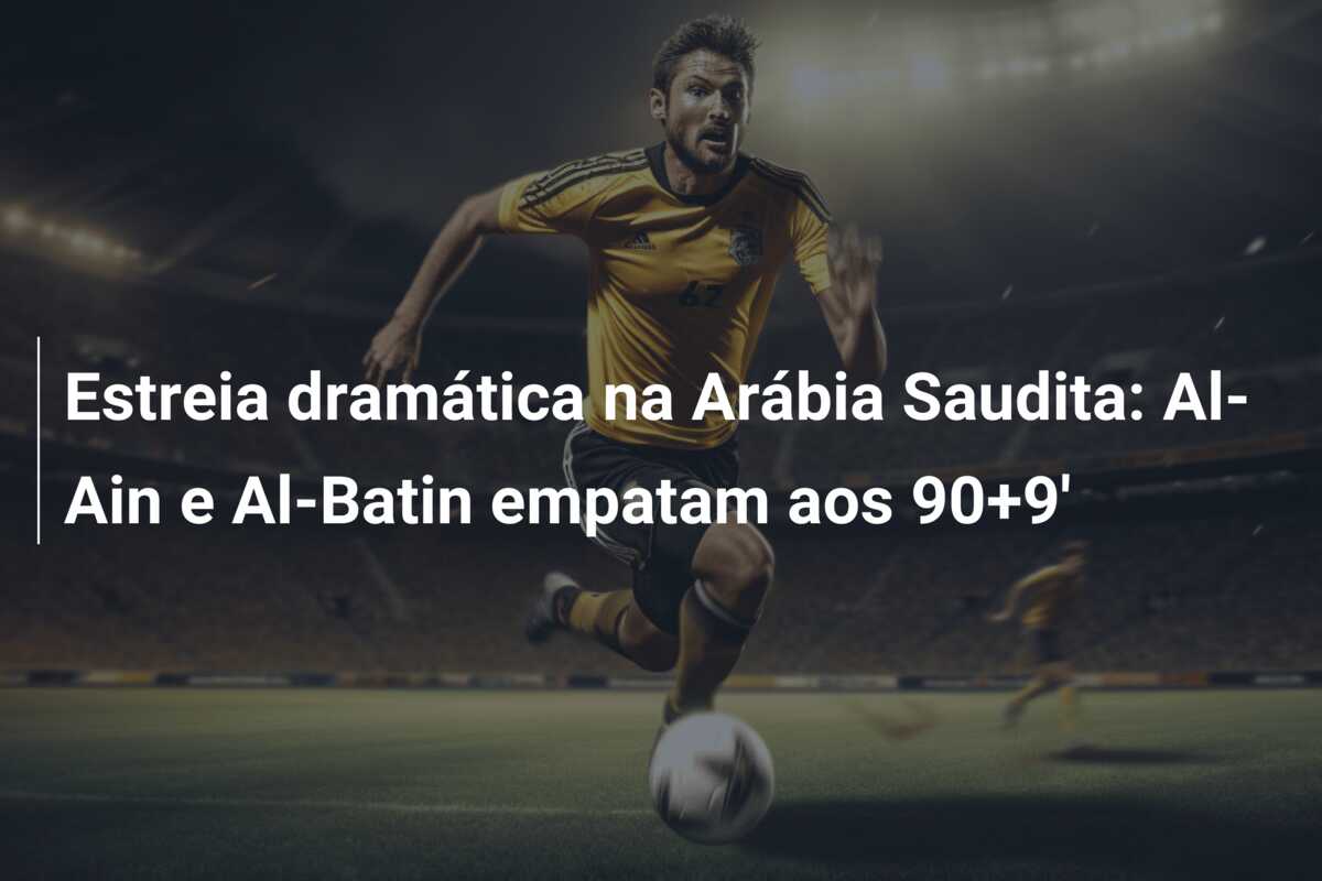 Estreia dramática na Arábia Saudita: Al-Ain e Al-Batin empatam aos 90+9′