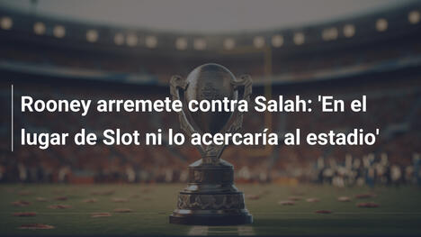 Rooney arremete contra Salah: 'En el lugar de Slot ni lo acercaría al estadio'
