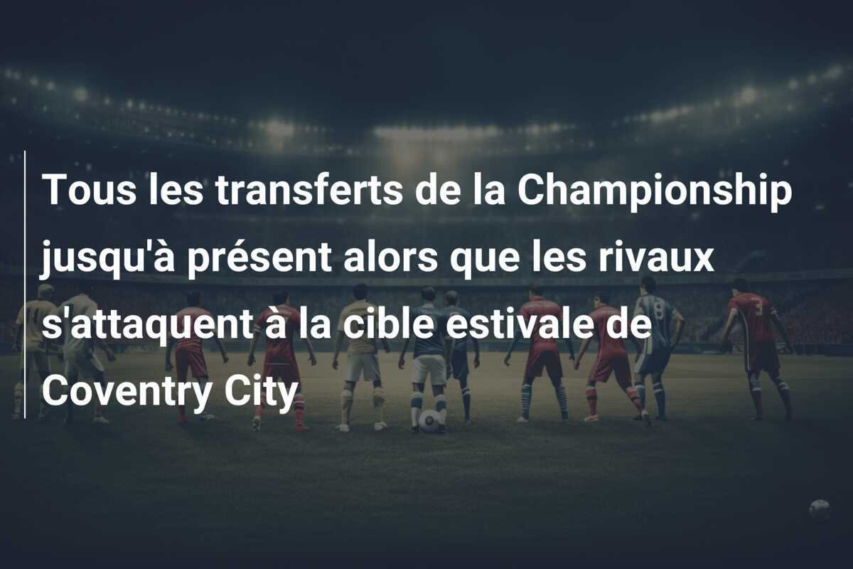 Tous les transferts de la Championship jusqu'à présent alors que les rivaux s'attaquent à la cible estivale de Coventry City