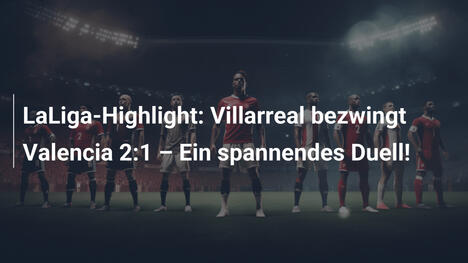 LaLiga-Highlight: Villarreal bezwingt Valencia 2:1 – Ein spannendes Duell!
