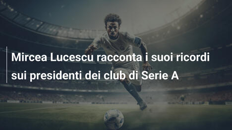 Mircea Lucescu racconta i suoi ricordi sui presidenti dei club di Serie A