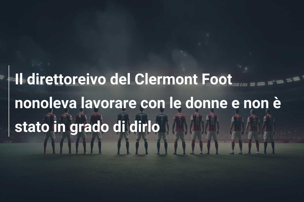 Il direttoreivo del Clermont Foot nonoleva lavorare con le donne e non è stato in grado di dirlo