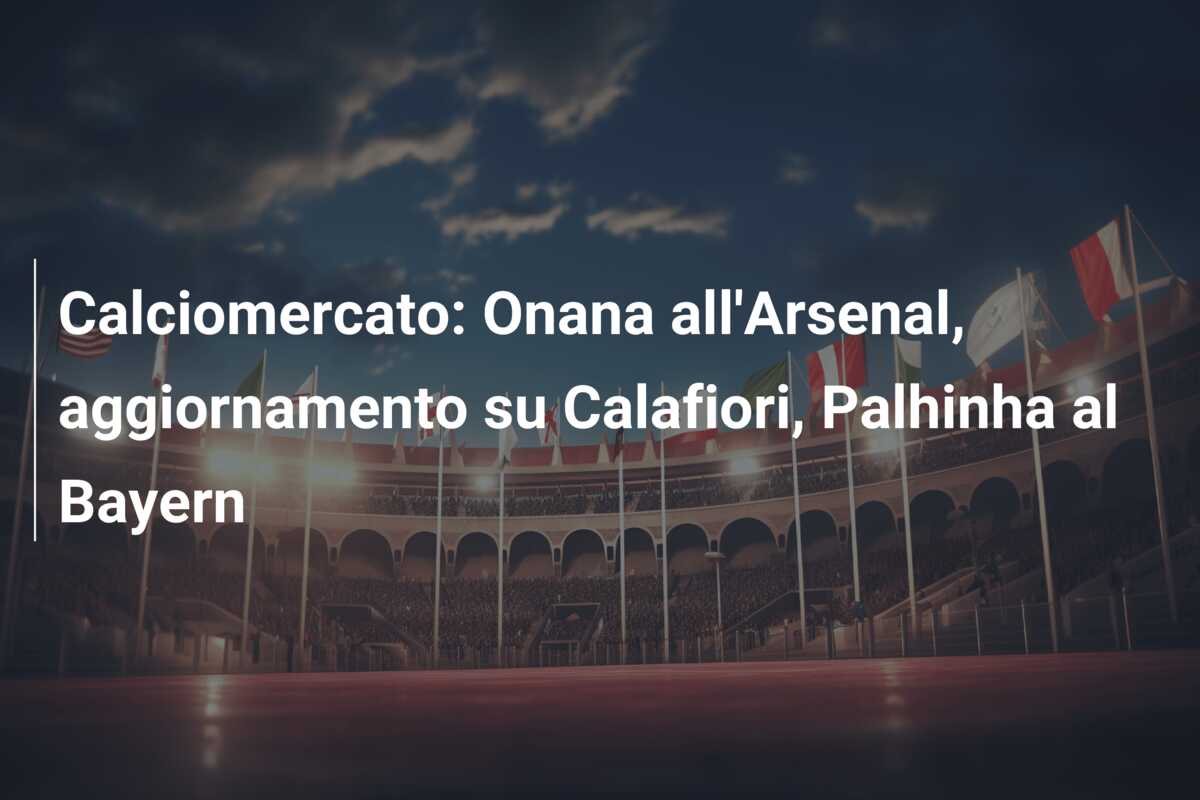 Calciomercato: Onana all’Arsenal, aggiornamento su Calafiori, Palhinha al Bayern