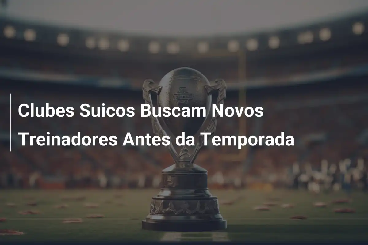 Clubes Suicos Buscam Novos Treinadores Antes da Temporada