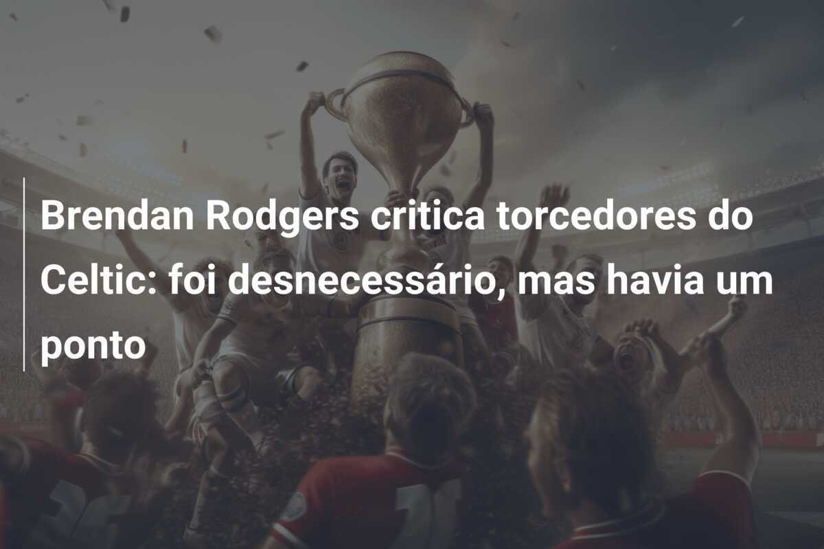 Brendan Rodgers critica torcedores do Celtic: foi desnecessário, mas havia um ponto