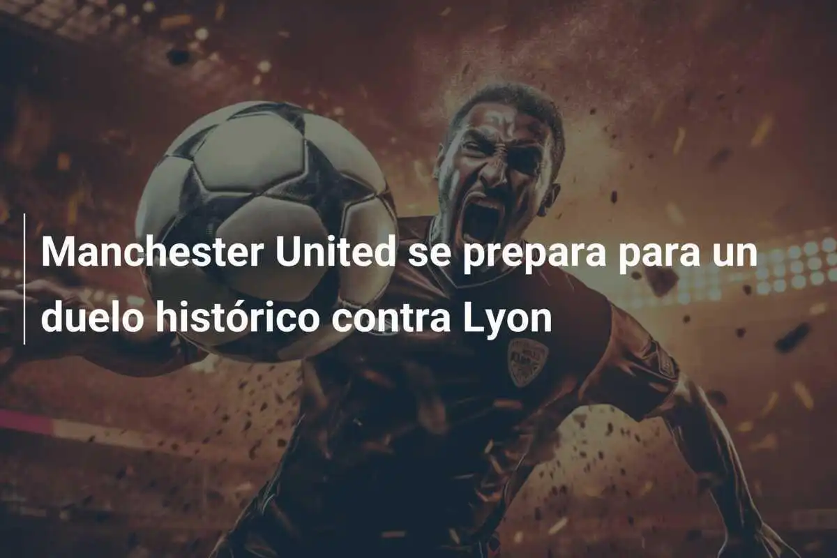Manchester United se prepara para un duelo histórico contra Lyon