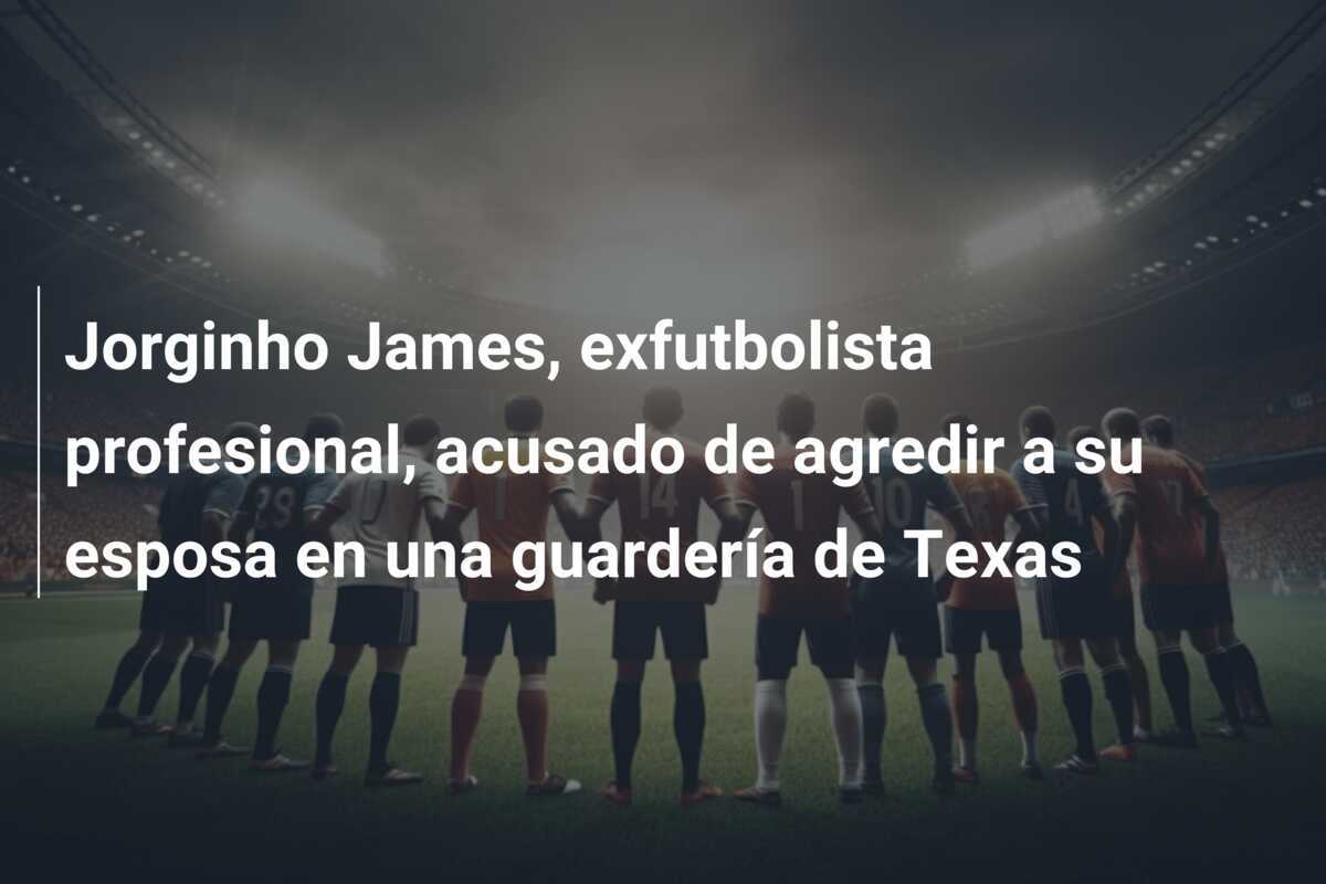 Jorginho James, exfutbolista profesional, acusado de agredir a su esposa en una guardería de Texas